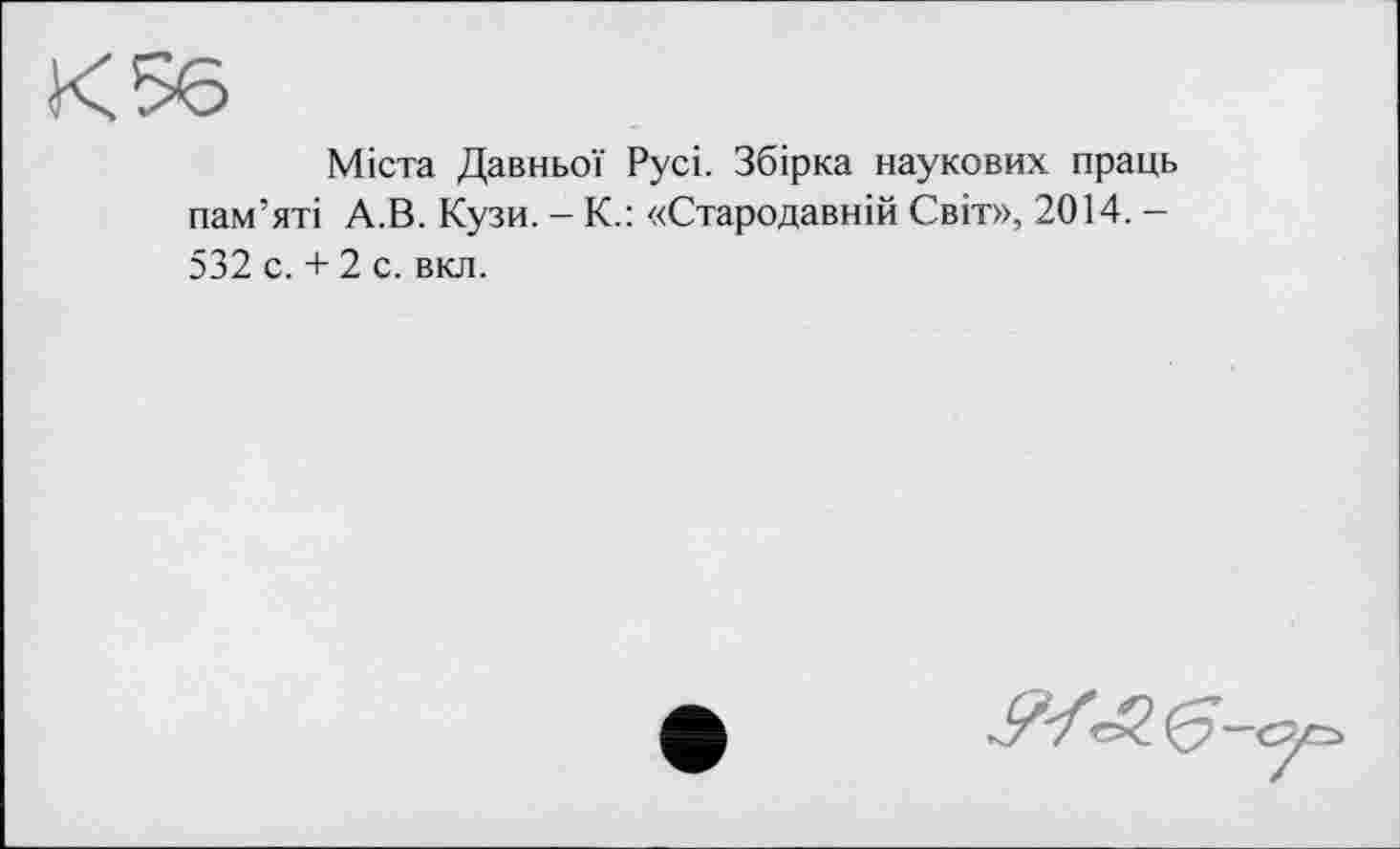 ﻿К 56
Міста Давньої Русі. Збірка наукових праць пам’яті А.В. Кузи. - К.: «Стародавній Світ», 2014. -532 с. + 2 с. вкл.
